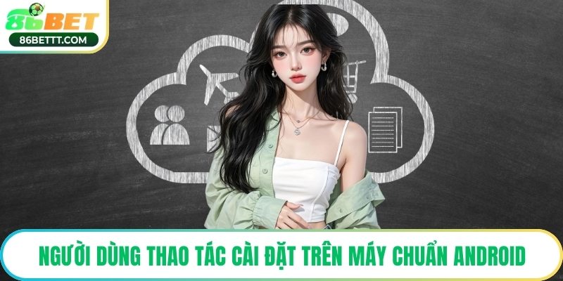 Người dùng thao tác cài đặt trên máy chuẩn android