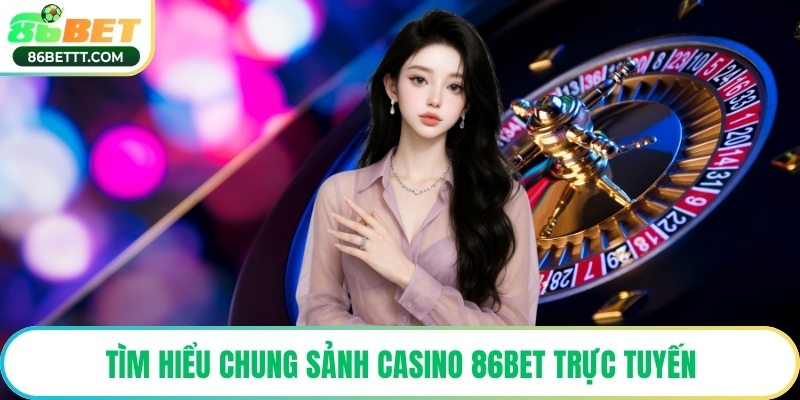 Tìm hiểu chung sảnh casino 86Bet trực tuyến